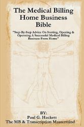 The Medical Billing Home Business Bible : Step-by-Step Advice on Setting up, Opening and Operating a Successful Medical Billing Business from Home