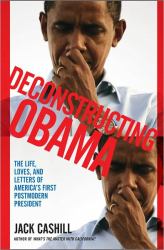The Deconstructing Obama : The Life, Loves, and Letters of America's First Postmodern President