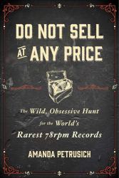 Do Not Sell at Any Price : The Wild, Obsessive Hunt for the World's Rarest 78rpm Records