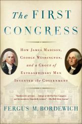 The First Congress : How James Madison, George Washington, and a Group of Extraordinary Men Invented the Government
