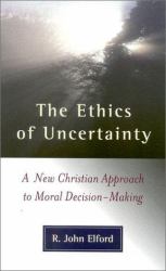 The Ethics of Uncertainty : A New Christian Approach to Moral Decision-Making