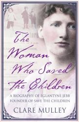 The Woman Who Saved the Children : A Biography of Eglantyne Jebb: Founder of Save the Children