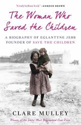The Woman Who Saved the Children : A Biography of Eglantyne Jebb: Founder of Save the Children