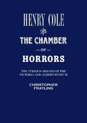 Henry Cole and the Chamber of Horrors : The Curious Origins of the Victoria and Albert Museum