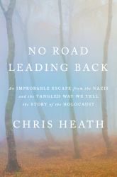 No Road Leading Back : An Improbable Escape from the Nazis and the Tangled Way We Tell the Story of TheHolocaust