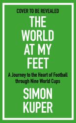 The World at My Feet : A Journey to the Heart of Football Through Nine World Cups