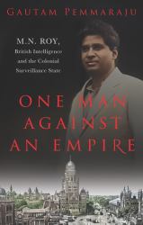 One Man Against an Empire : M. N. Roy, British Intelligence and the Colonial Surveillance State