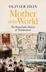 Mother of the World : The Remarkable History of Turkmenistan