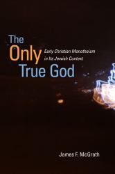The Only True God : Early Christian Monotheism in Its Jewish Context