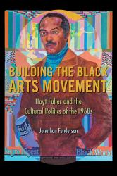 Building the Black Arts Movement : Hoyt Fuller and the Cultural Politics of The 1960s