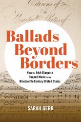 Ballads Beyond Borders : How the Irish Diaspora Shaped Music in the Nineteenth-Century United States