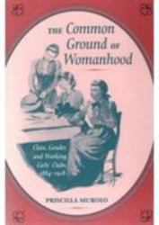 The Common Ground of Womanhood : Class, Gender, and Working Girls' Clubs, 1884-1928
