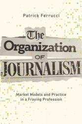 The Organization of Journalism : Market Models and Practice in a Fraying Profession