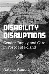 Disability Disruptions : Gender, Family, and Care in Post-1989 Poland