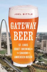 Gateway Beer : St. Louis Craft Brewing in the Shadow of Anheuser-Busch