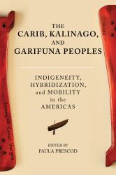 The Carib, Kalinago, and Garifuna Peoples : Indigeneity, Hybridization, and Mobility in the Americas