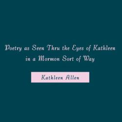 Poetry As Seen Thru the Eyes of Kathleen in a Mormon Sort of Way