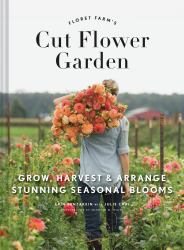 Floret Farm's Cut Flower Garden : Grow, Harvest, and Arrange Stunning Seasonal Blooms