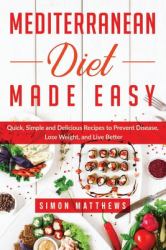 Mediterranean Diet Made Easy : Quick, Simple and Delicious Recipes to Prevent Disease, Lose Weight, and Live Better