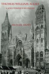 The Life of Thomas William Allies 1813-1903 : 'a Soul Temper'd with Fire'