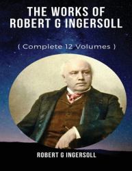 The Works of Robert G. Ingersoll (Annotated)