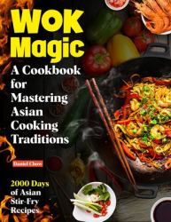 Wok Magic : 2000 Days of Asian Stir-Fry Recipes: a Cookbook for Mastering Asian Cooking Traditions