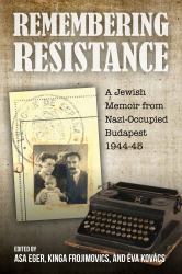 Remembering Resistance : A Jewish Memoir from Nazi-Occupied Budapest, 1944-45