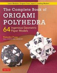 The Complete Book of Origami Polyhedra : 64 Ingenious Geometric Paper Models (Learn Modular Origami from Japan's Leading Master!)