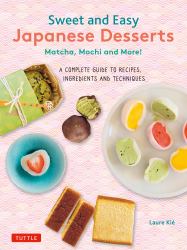 Sweet and Easy Japanese Desserts : Matcha, Mochi and More! a Complete Guide to Recipes, Ingredients and Techniques