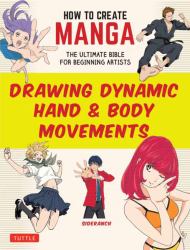 How to Create Manga: Drawing Dynamic Body and Hand Movements : The Ultimate Bible for Beginning Artists