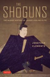 The Shoguns : The Bloody History of Japan's Ruling Elite from the Earliest Times up To 1868