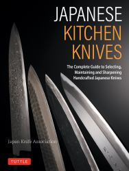 Japanese Kitchen Knives : The Complete Guide to Selecting, Maintaining and Sharpening Handcrafted Japanese Knives