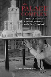The Palace Complex : A Stalinist Skyscraper, Capitalist Warsaw, and a City Transfixed