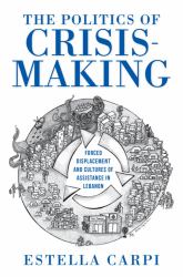 The Politics of Crisis-Making : Forced Displacement and Cultures of Assistance in Lebanon