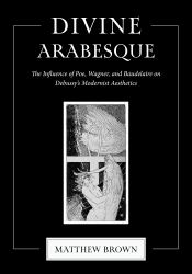 Divine Arabesque : The Influence of Poe, Wagner, and Baudelaire on Debussy's Modernist Aesthetics
