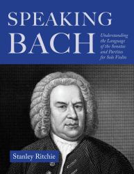 Speaking Bach : Understanding the Language of the Sonatas and Partitas for Solo Violin
