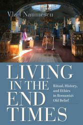 Living in the End Times : Ritual, History, and Ethics in Romania's Old Belief