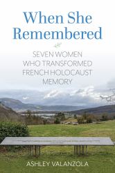 When She Remembered : Seven Women Who Transformed French Holocaust Memory