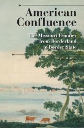 American Confluence : The Missouri Frontier from Borderland to Border State