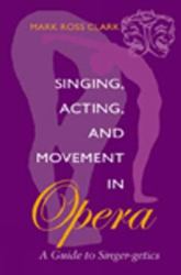 Singing, Acting, and Movement in Opera : A Guide to Singer-Getics