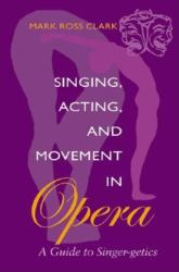 Singing, Acting, and Movement in Opera : A Guide to Singer-Getics