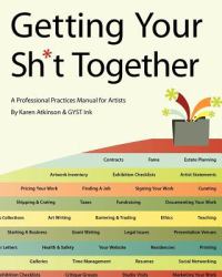 Getting Your Sh*t Together: A Professional Practices Manual for Artists : By Karen Atkinson and GYST Ink
