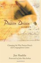 The Passion-Driven Sermon : Changing the Way Pastors Preach and Congregations Listen