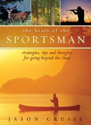 The Heart of the Sportsman : Strategies, Tips, and Thoughts for Going Beyond the Chase