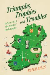 Triumphs, Trophies and Troubles : In Search of the Soul of Irish Rugby