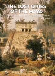 The Lost Cities of the Maya : The Life, Art, and Discoveries of Frederick Catherwood