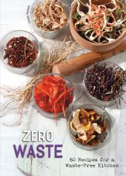 Zero Waste : 60 Recipes for a Waste-Free Kitchen - a Cookbook