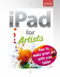 iPad for Artists : How to Make Great Art with Your Tablet