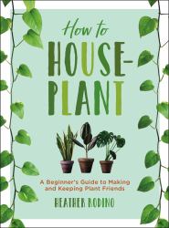 How to Houseplant : A Beginner's Guide to Making and Keeping Plant Friends