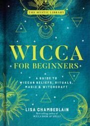Wicca for Beginners : A Guide to Wiccan Beliefs, Rituals, Magic and Witchcraft